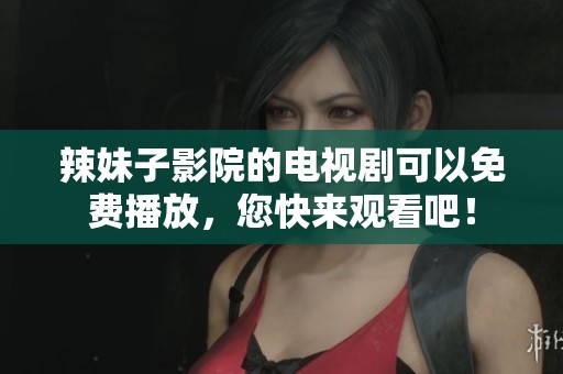 辣妹子影院的电视剧可以免费播放，您快来观看吧！