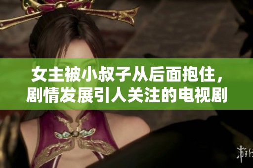 女主被小叔子从后面抱住，剧情发展引人关注的电视剧
