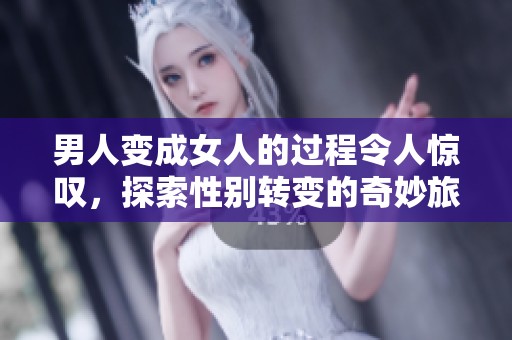 男人变成女人的过程令人惊叹，探索性别转变的奇妙旅程