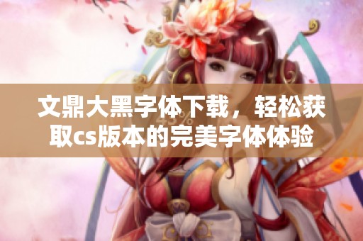 文鼎大黑字体下载，轻松获取cs版本的完美字体体验