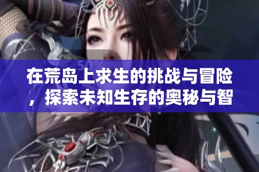 在荒岛上求生的挑战与冒险，探索未知生存的奥秘与智慧