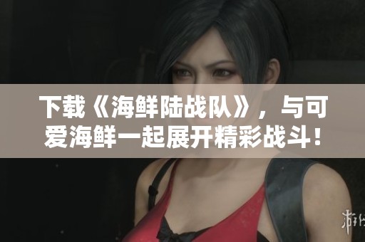 下载《海鲜陆战队》，与可爱海鲜一起展开精彩战斗！