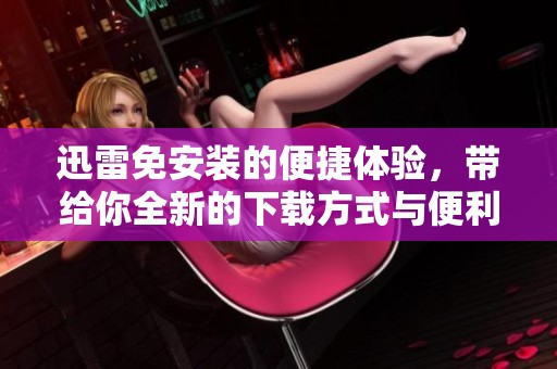 迅雷免安装的便捷体验，带给你全新的下载方式与便利。