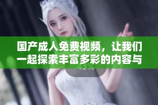 国产**免费视频，让我们一起探索丰富多彩的内容与无限可能。