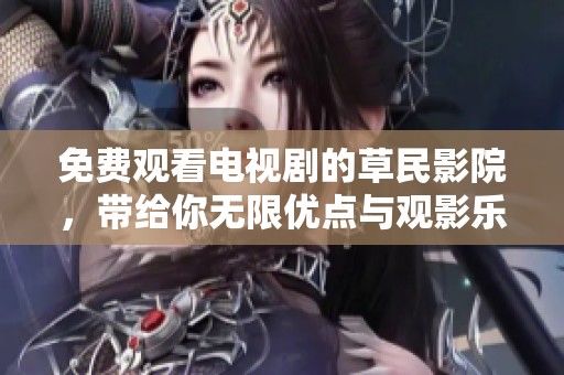免费观看电视剧的草民影院，带给你无限优点与观影乐趣