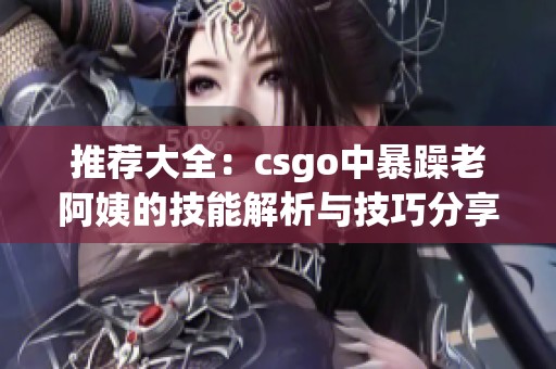 推荐大全：csgo中暴躁老阿姨的技能解析与技巧分享