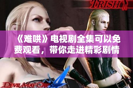 《难哄》电视剧全集可以免费观看，带你走进精彩剧情世界
