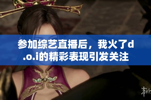 参加综艺直播后，我火了d.o.i的精彩表现引发关注