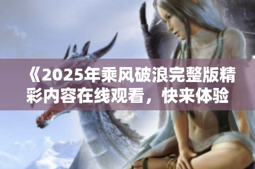 《2025年乘风破浪完整版精彩内容在线观看，快来体验这个不一样的故事》