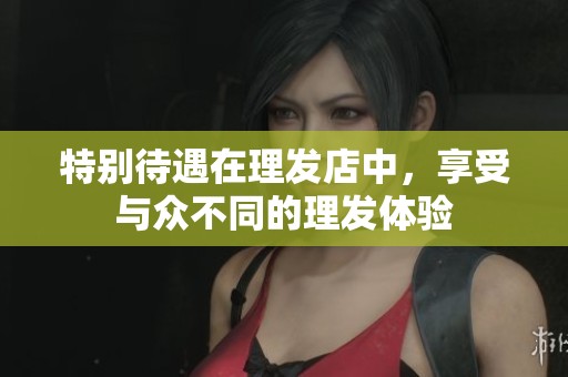 特别待遇在理发店中，享受与众不同的理发体验