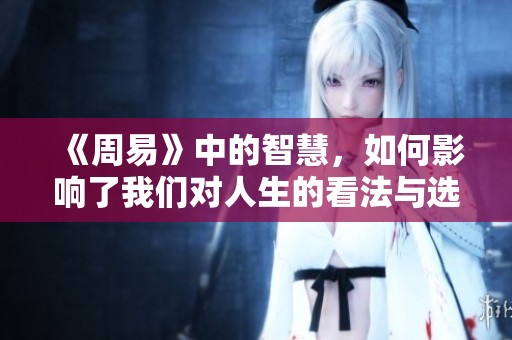 《周易》中的智慧，如何影响了我们对人生的看法与选择