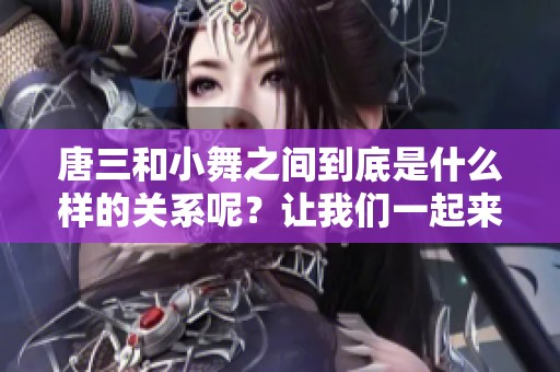 唐三和小舞之间到底是什么样的关系呢？让我们一起来探索这个问题。
