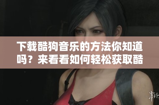 下载酷狗音乐的方法你知道吗？来看看如何轻松获取酷狗音乐吧！