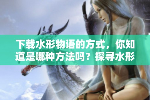 下载水形物语的方式，你知道是哪种方法吗？探寻水形物语下载的秘密！