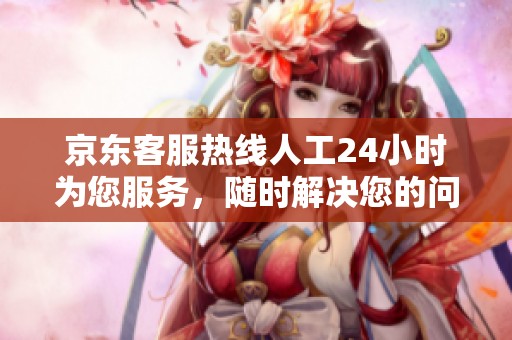 京东客服热线人工24小时为您服务，随时解决您的问题与困扰