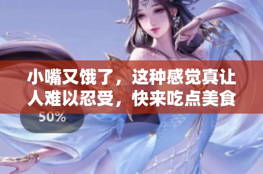 小嘴又饿了，这种感觉真让人难以忍受，快来吃点美食吧！