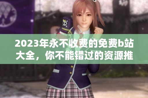 2023年永不收费的免费b站大全，你不能错过的资源推荐