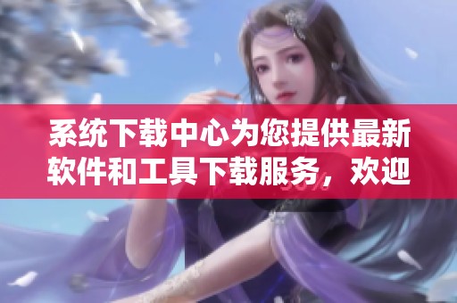 系统下载中心为您提供最新软件和工具下载服务，欢迎访问我们的平台！
