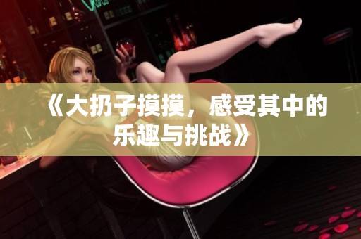 《大扔子摸摸，感受其中的乐趣与挑战》