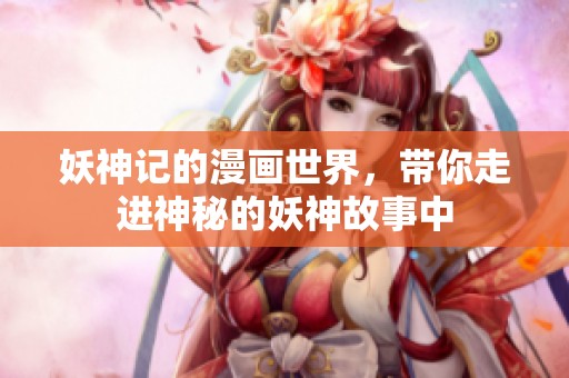 妖神记的漫画世界，带你走进神秘的妖神故事中