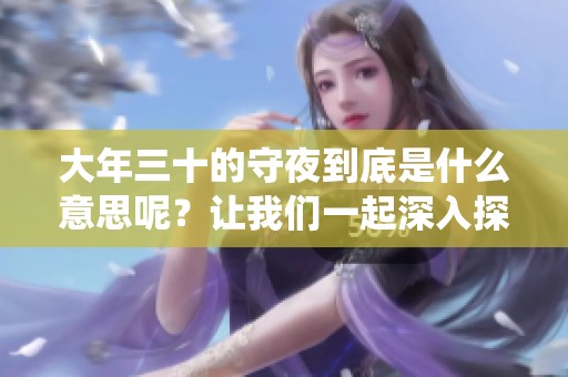 大年三十的守夜到底是什么意思呢？让我们一起深入探讨这个传统习俗。