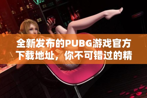 全新发布的PUBG游戏官方下载地址，你不可错过的精彩战斗体验！