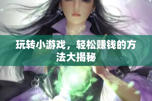 玩转小游戏，轻松赚钱的方法大揭秘