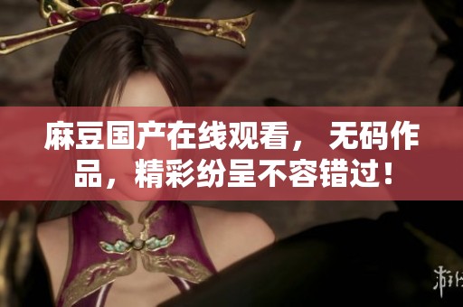 麻豆国产在线观看， **作品，精彩纷呈不容错过！