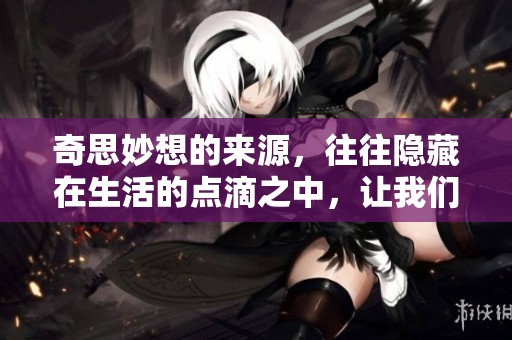奇思妙想的来源，往往隐藏在生活的点滴之中，让我们一起探索吧！