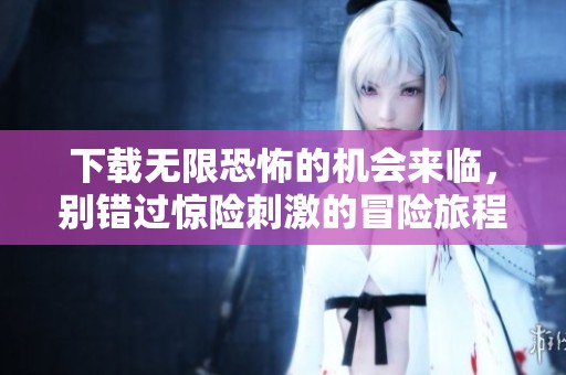 下载无限恐怖的机会来临，别错过惊险刺激的冒险旅程