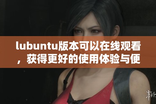 lubuntu版本可以在线观看，获得更好的使用体验与便捷服务