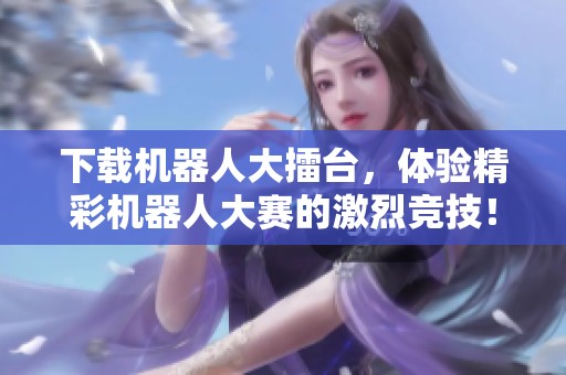 下载机器人大擂台，体验精彩机器人大赛的激烈竞技！
