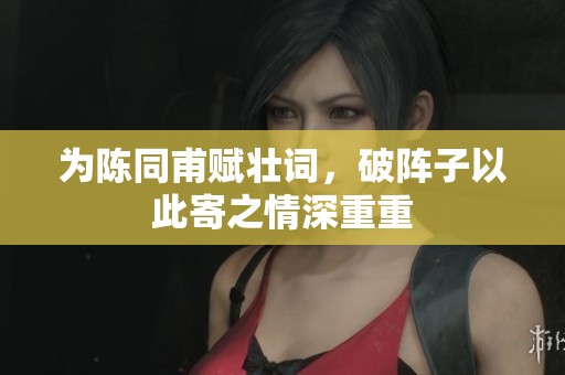 为陈同甫赋壮词，破阵子以此寄之情深重重
