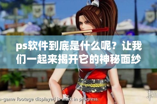 ps软件到底是什么呢？让我们一起来揭开它的神秘面纱！