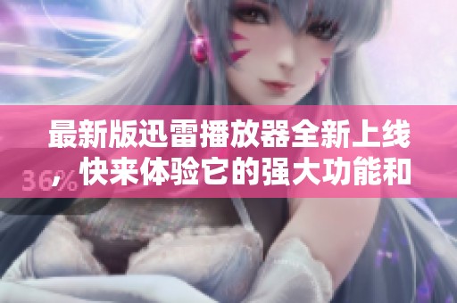 最新版迅雷播放器全新上线，快来体验它的强大功能和流畅性能