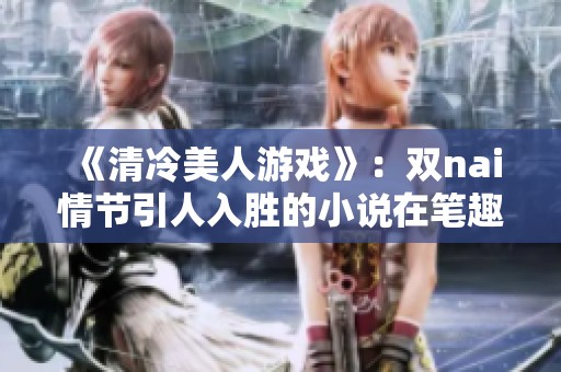 《清冷美人游戏》：双nai情节引人入胜的小说在笔趣阁热度攀升