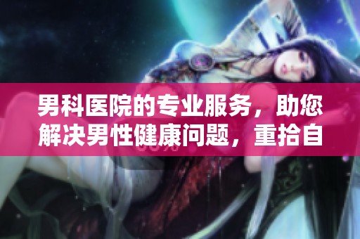 男科医院的专业服务，助您解决男性健康问题，重拾自信生活