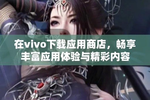 在vivo下载应用商店，畅享丰富应用体验与精彩内容