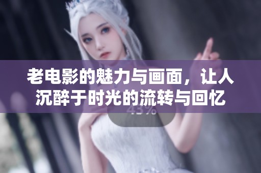 老电影的魅力与画面，让人沉醉于时光的流转与回忆