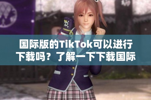 国际版的TikTok可以进行下载吗？了解一下下载国际版TikTok的相关信息。