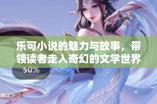 乐可小说的魅力与故事，带领读者走入奇幻的文学世界