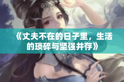 《丈夫不在的日子里，生活的琐碎与坚强并存》