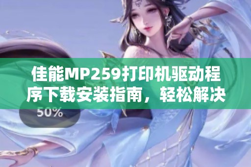 佳能MP259打印机驱动程序下载安装指南，轻松解决驱动问题的方法分享