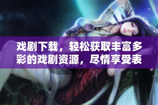 戏剧下载，轻松获取丰富多彩的戏剧资源，尽情享受表演的魅力