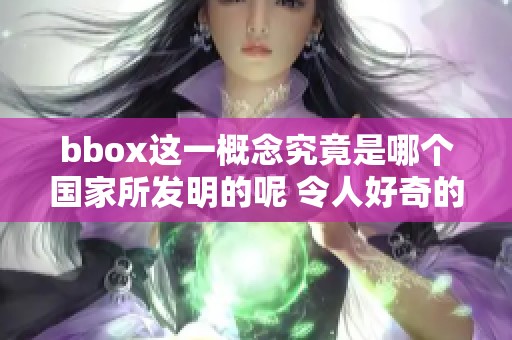 bbox这一概念究竟是哪个国家所发明的呢 令人好奇的发明背后故事是什么