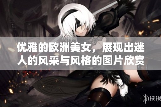 优雅的欧洲美女，展现出迷人的风采与风格的图片欣赏