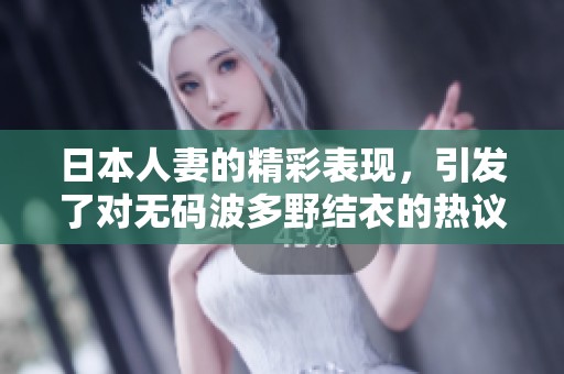 日本人妻的精彩表现，引发了对**波多野结衣的热议与讨论