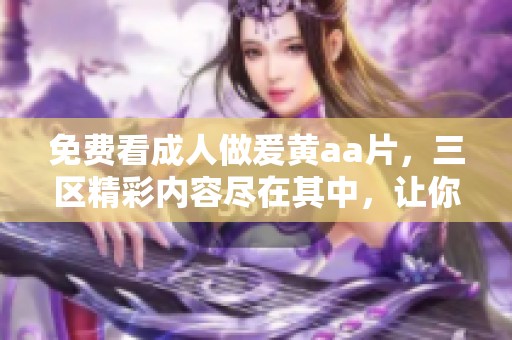 免费看**做爰黄a**，三区精彩内容尽在其中，让你畅享无限乐趣