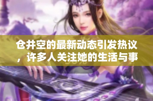 仓井空的最新动态引发热议，许多人关注她的生活与事业发展