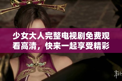 少女大人完整电视剧免费观看高清，快来一起享受精彩剧情！